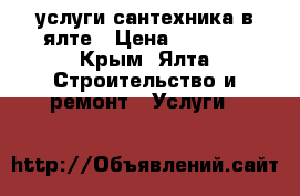 услуги сантехника в ялте › Цена ­ 1 500 - Крым, Ялта Строительство и ремонт » Услуги   
